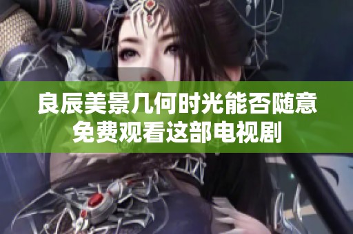 良辰美景几何时光能否随意免费观看这部电视剧