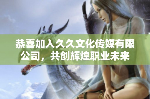 恭喜加入久久文化传媒有限公司，共创辉煌职业未来