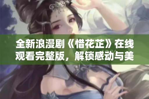 全新浪漫剧《惜花芷》在线观看完整版，解锁感动与美好故事