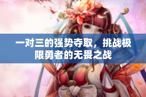 一对三的强势夺取，挑战极限勇者的无畏之战