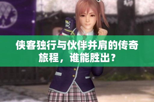侠客独行与伙伴并肩的传奇旅程，谁能胜出？