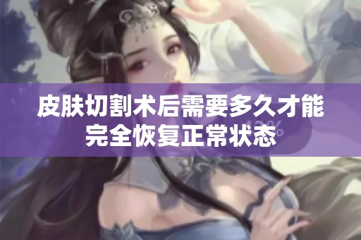 皮肤切割术后需要多久才能完全恢复正常状态