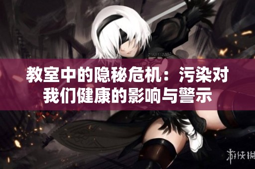 教室中的隐秘危机：污染对我们健康的影响与警示