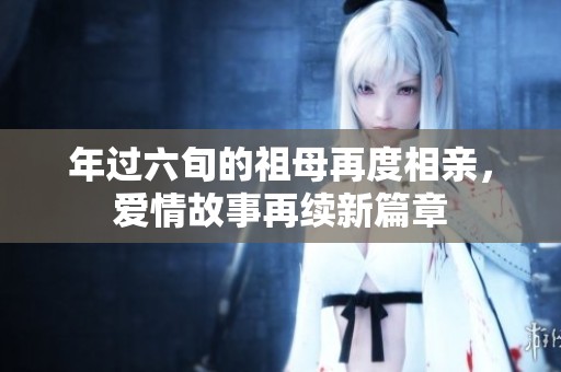 年过六旬的祖母再度相亲，爱情故事再续新篇章