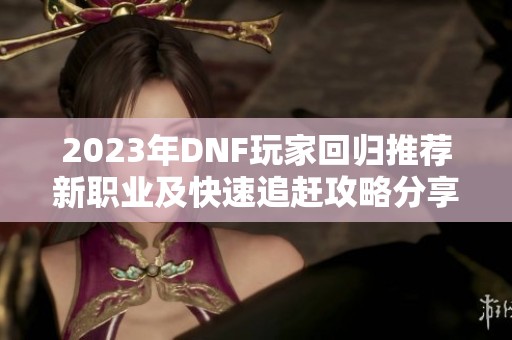 2023年DNF玩家回归推荐新职业及快速追赶攻略分享