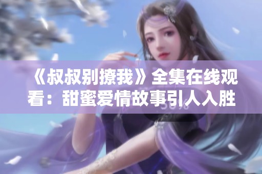 《叔叔别撩我》全集在线观看：甜蜜爱情故事引人入胜