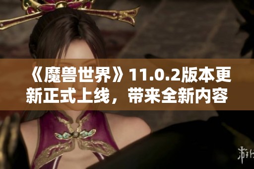 《魔兽世界》11.0.2版本更新正式上线，带来全新内容与体验