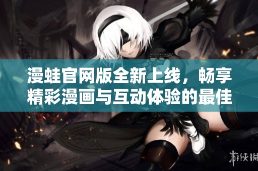 漫蛙官网版全新上线，畅享精彩漫画与互动体验的最佳平台