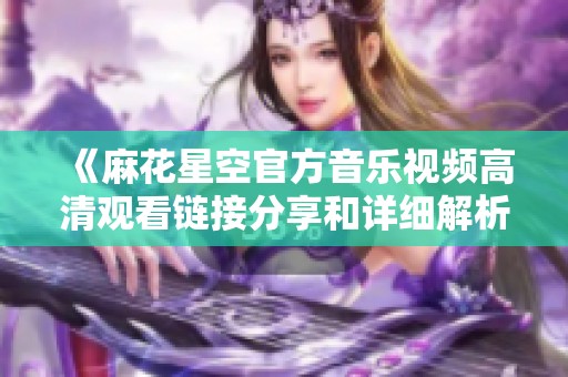 《麻花星空官方音乐视频高清观看链接分享和详细解析》