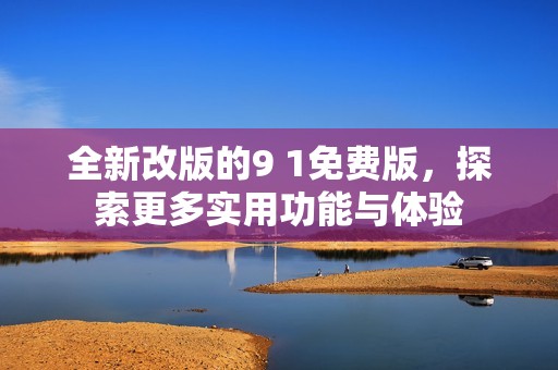 全新改版的9 1免费版，探索更多实用功能与体验