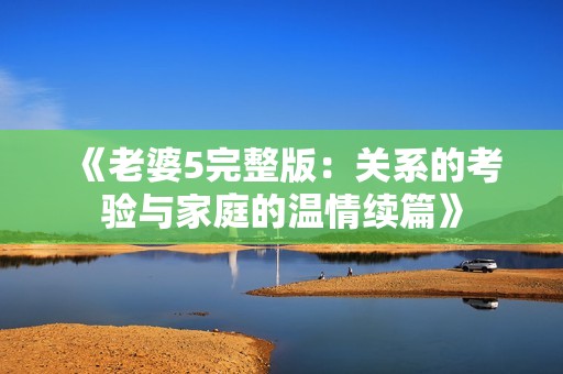《老婆5完整版：关系的考验与家庭的温情续篇》