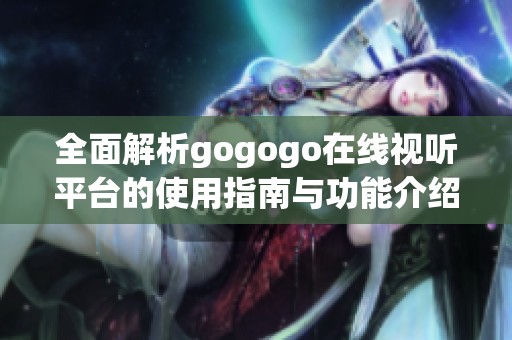 全面解析gogogo在线视听平台的使用指南与功能介绍