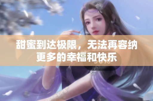 甜蜜到达极限，无法再容纳更多的幸福和快乐