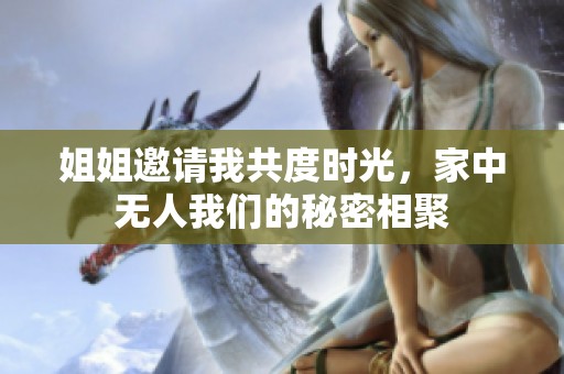 姐姐邀请我共度时光，家中无人我们的秘密相聚