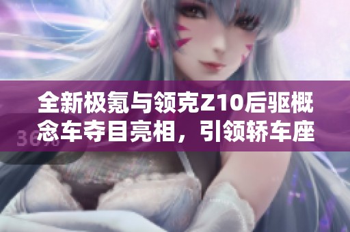 全新极氪与领克Z10后驱概念车夺目亮相，引领轿车座舱新风潮
