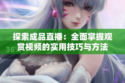 探索成品直播：全面掌握观赏视频的实用技巧与方法