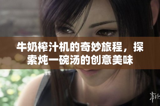 牛奶榨汁机的奇妙旅程，探索炖一碗汤的创意美味