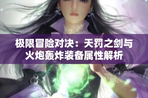 极限冒险对决：天罚之剑与火炮轰炸装备属性解析