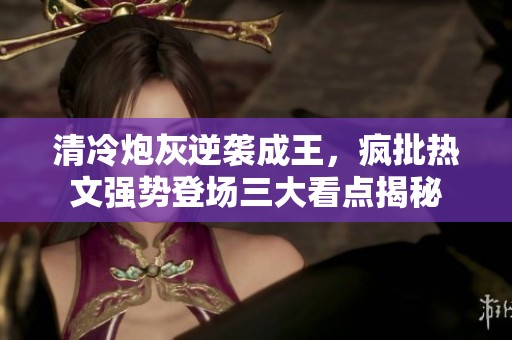 清冷炮灰逆袭成王，疯批热文强势登场三大看点揭秘