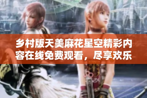 乡村版天美麻花星空精彩内容在线免费观看，尽享欢乐时光