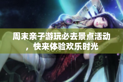 周末亲子游玩必去景点活动，快来体验欢乐时光