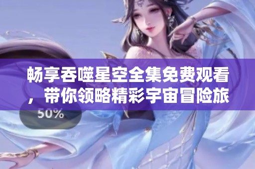 畅享吞噬星空全集免费观看，带你领略精彩宇宙冒险旅程
