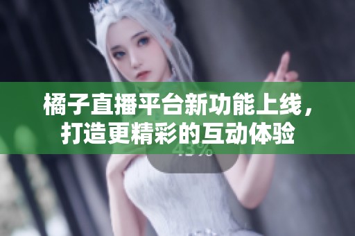 橘子直播平台新功能上线，打造更精彩的互动体验