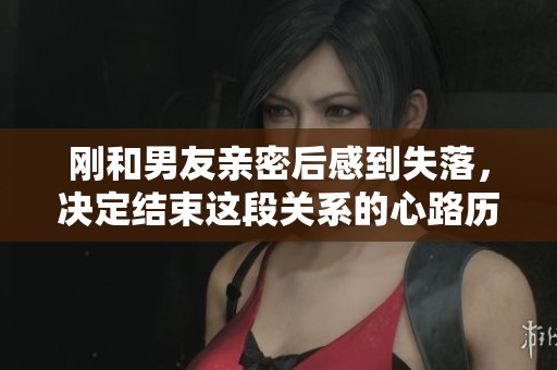 刚和男友亲密后感到失落，决定结束这段关系的心路历程
