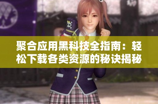 聚合应用黑科技全指南：轻松下载各类资源的秘诀揭秘