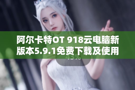 阿尔卡特OT 918云电脑新版本5.9.1免费下载及使用指南