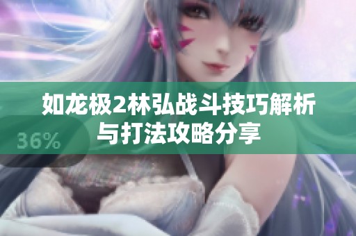 如龙极2林弘战斗技巧解析与打法攻略分享