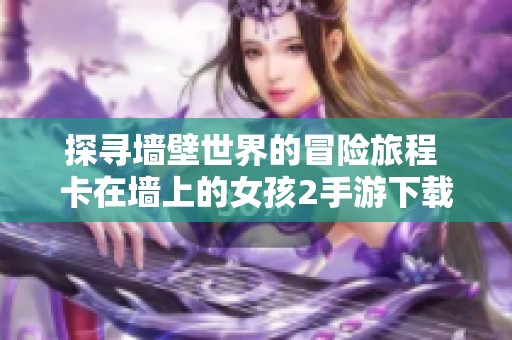 探寻墙壁世界的冒险旅程 卡在墙上的女孩2手游下载指南