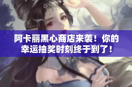阿卡丽黑心商店来袭！你的幸运抽奖时刻终于到了！