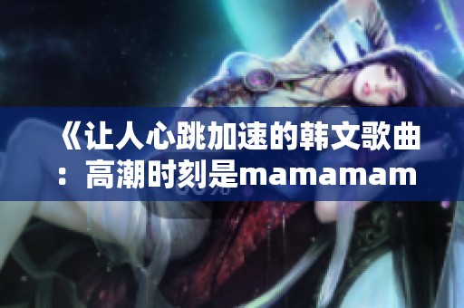 《让人心跳加速的韩文歌曲：高潮时刻是mamamama》
