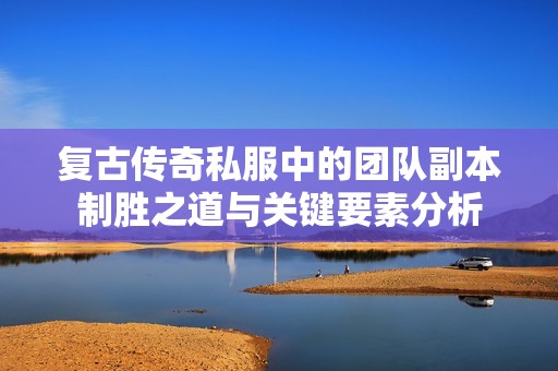 复古传奇私服中的团队副本制胜之道与关键要素分析