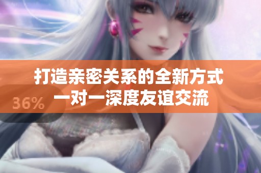 打造亲密关系的全新方式 一对一深度友谊交流