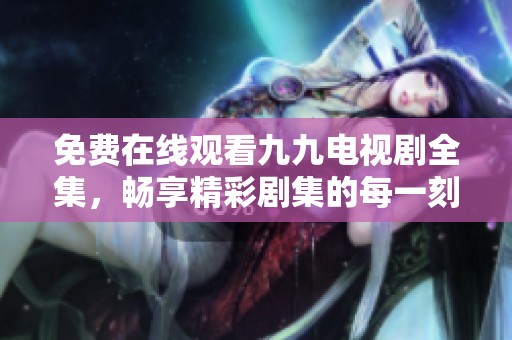 免费在线观看九九电视剧全集，畅享精彩剧集的每一刻