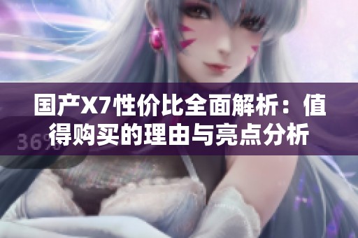 国产X7性价比全面解析：值得购买的理由与亮点分析