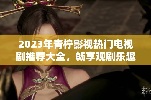 2023年青柠影视热门电视剧推荐大全，畅享观剧乐趣