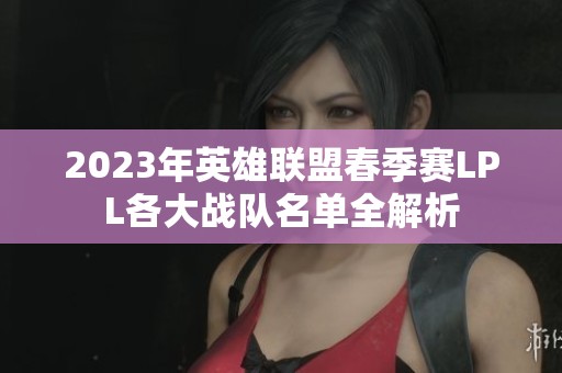 2023年英雄联盟春季赛LPL各大战队名单全解析