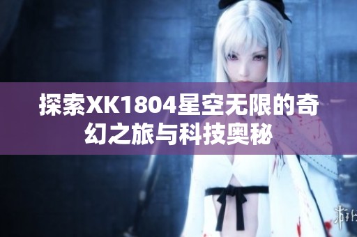 探索XK1804星空无限的奇幻之旅与科技奥秘