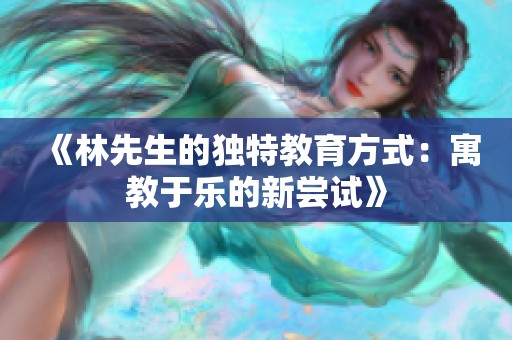 《林先生的独特教育方式：寓教于乐的新尝试》