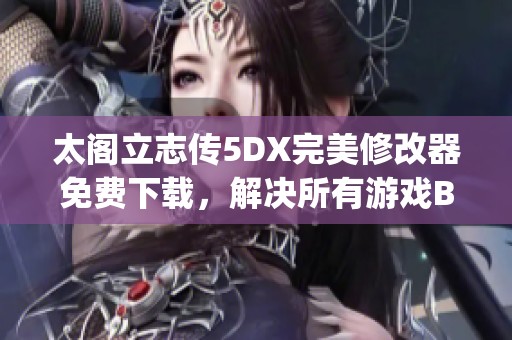 太阁立志传5DX完美修改器免费下载，解决所有游戏Bug问题