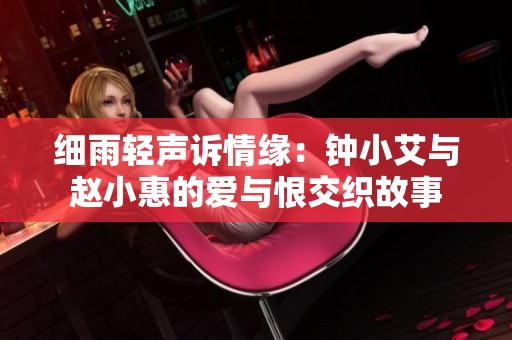 细雨轻声诉情缘：钟小艾与赵小惠的爱与恨交织故事
