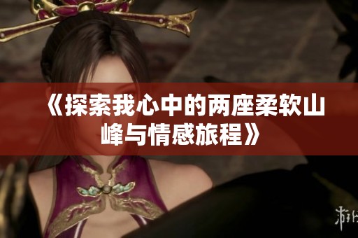 《探索我心中的两座柔软山峰与情感旅程》