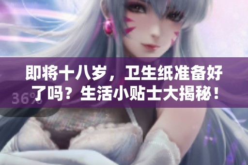 即将十八岁，卫生纸准备好了吗？生活小贴士大揭秘！