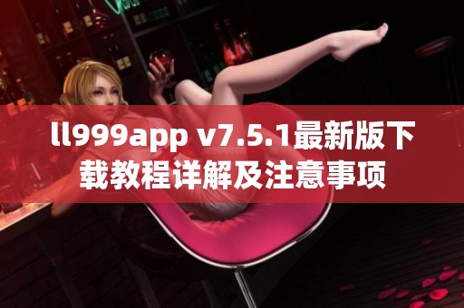ll999app v7.5.1最新版下载教程详解及注意事项
