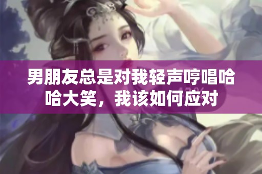 男朋友总是对我轻声哼唱哈哈大笑，我该如何应对