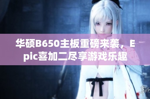 华硕B650主板重磅来袭，Epic喜加二尽享游戏乐趣
