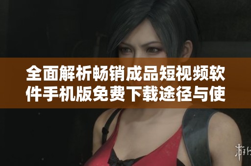 全面解析畅销成品短视频软件手机版免费下载途径与使用指南